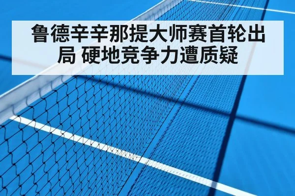 鲁德辛辛那提大师赛首轮出局 硬地竞争力遭质疑