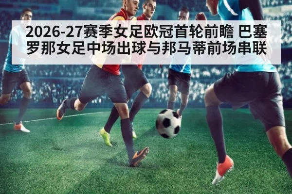 2026-27赛季女足欧冠首轮前瞻 巴塞罗那女足中场出球与邦马蒂前场串联