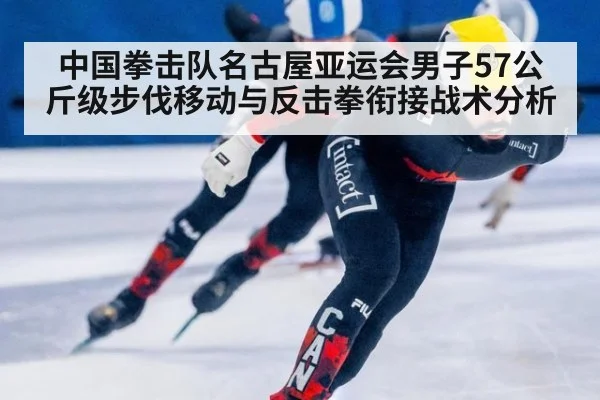 中国拳击队名古屋亚运会男子57公斤级步伐移动与反击拳衔接战术分析