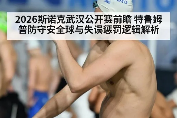 2026斯诺克武汉公开赛前瞻 特鲁姆普防守安全球与失误惩罚逻辑解析