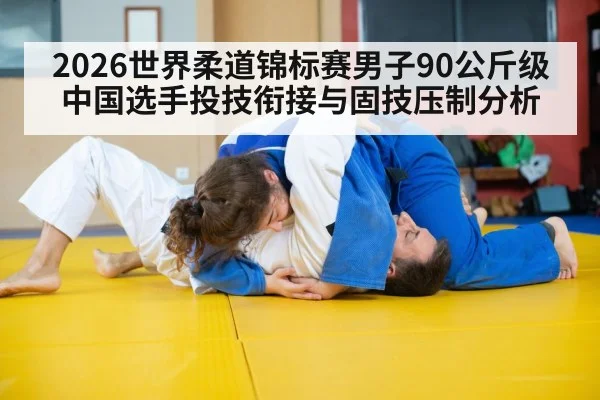 2026世界柔道锦标赛男子90公斤级中国选手投技衔接与固技压制分析