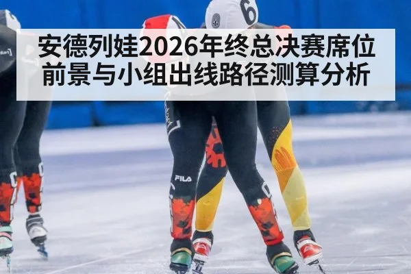 安德列娃2026年终总决赛席位前景与小组出线路径测算分析